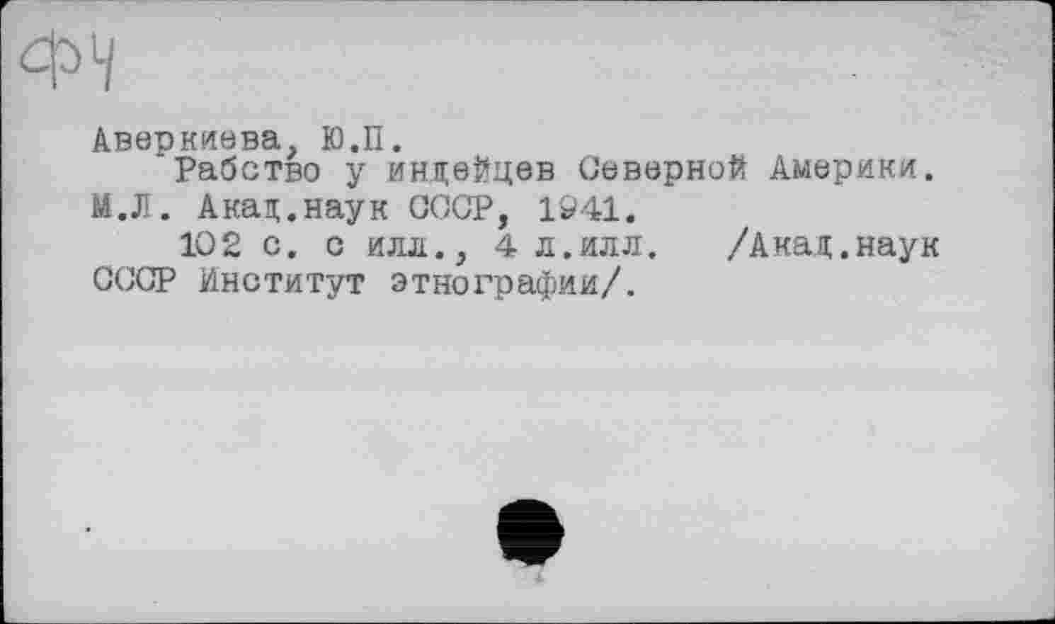 ﻿Аверкиева Ю.П.
Рабство у индейцев Северной Америки. М.Л. Акад.наук СССР, 1941.
102 с. с илл., 4 л.илл. /Акад.наук СССР Институт этнографии/.